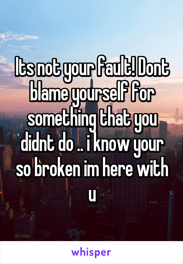 Its not your fault! Dont blame yourself for something that you didnt do .. i know your so broken im here with u