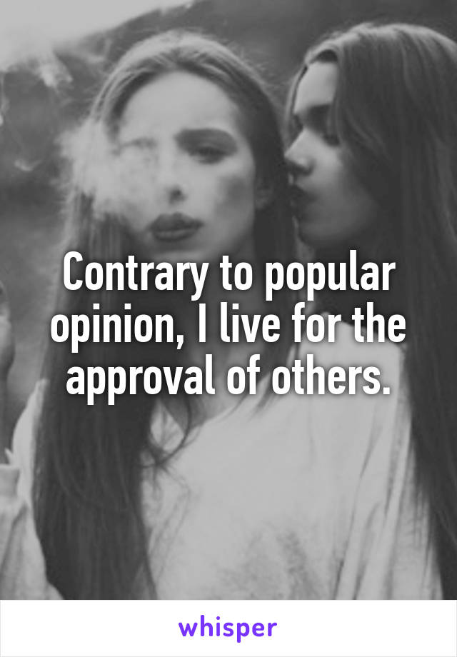 Contrary to popular opinion, I live for the approval of others.