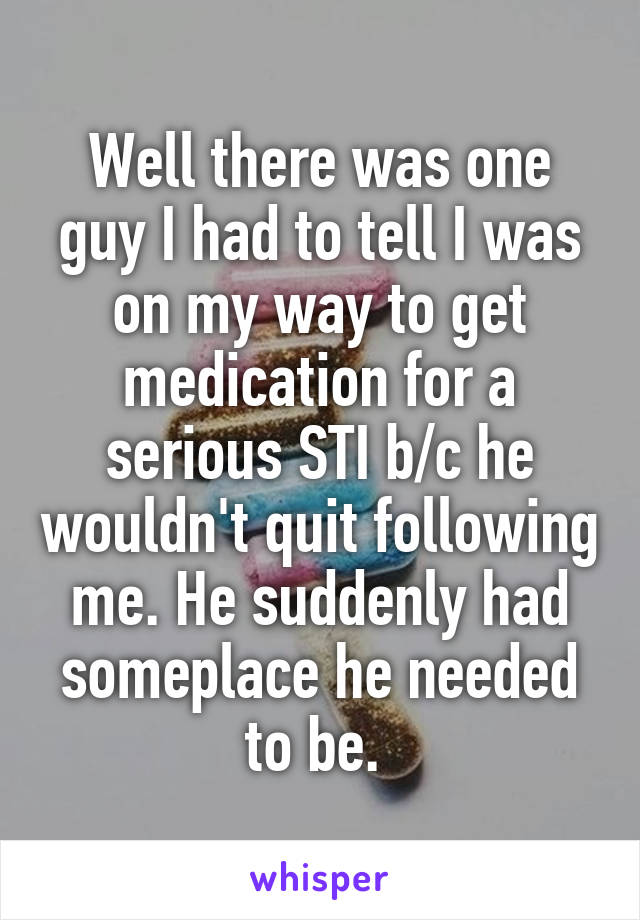 Well there was one guy I had to tell I was on my way to get medication for a serious STI b/c he wouldn't quit following me. He suddenly had someplace he needed to be. 