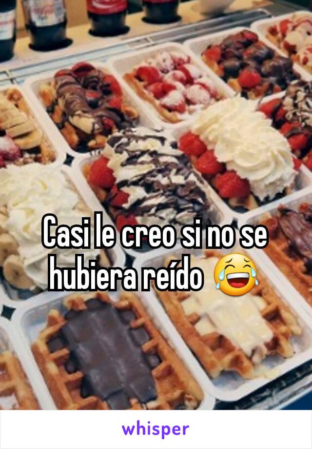 Casi le creo si no se hubiera reído 😂