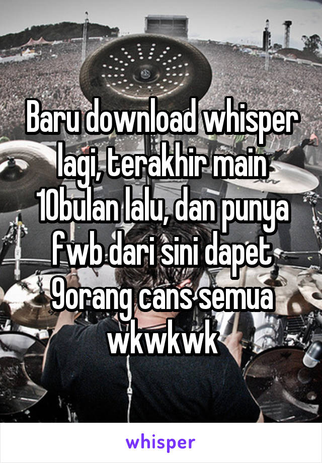 Baru download whisper lagi, terakhir main 10bulan lalu, dan punya fwb dari sini dapet 9orang cans semua wkwkwk