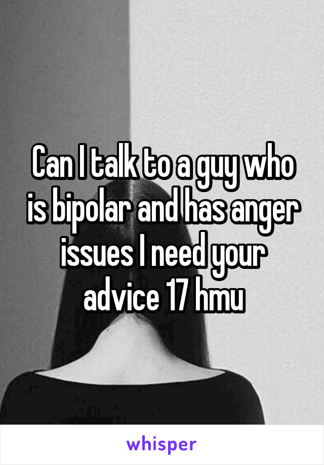 Can I talk to a guy who is bipolar and has anger issues I need your advice 17 hmu