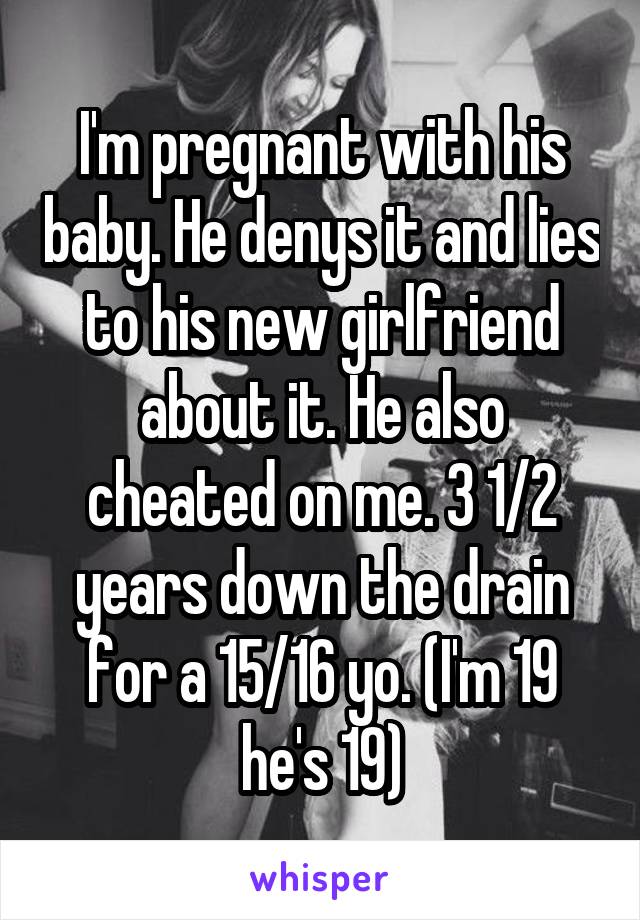 I'm pregnant with his baby. He denys it and lies to his new girlfriend about it. He also cheated on me. 3 1/2 years down the drain for a 15/16 yo. (I'm 19 he's 19)