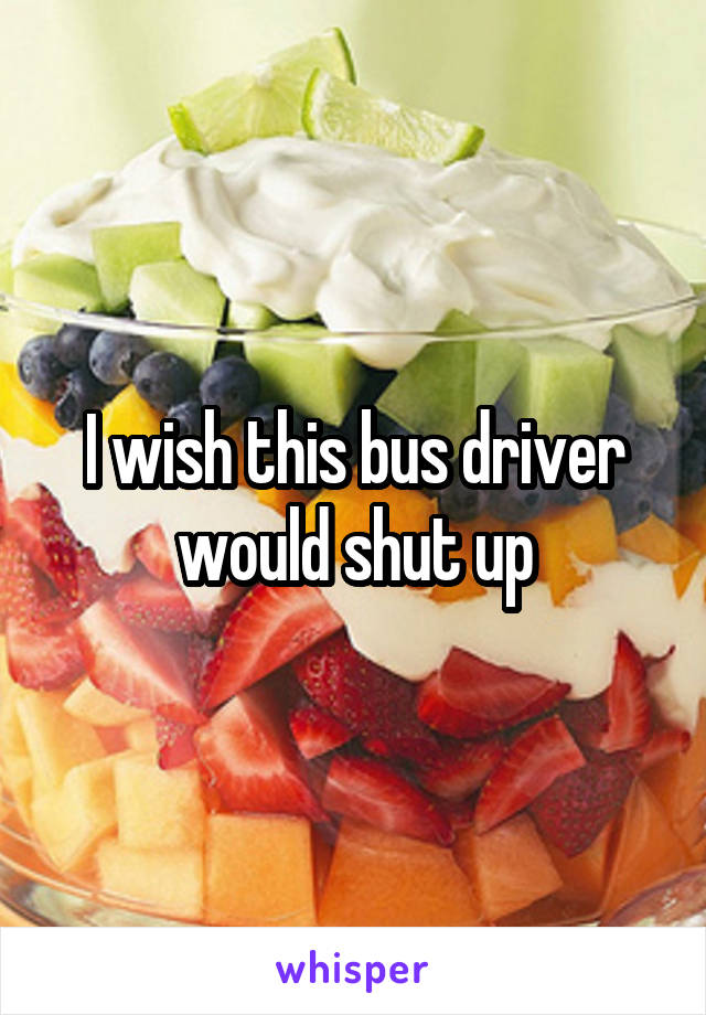 I wish this bus driver would shut up