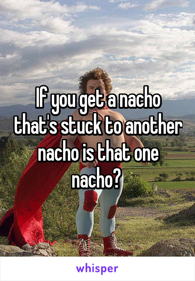 If you get a nacho that's stuck to another nacho is that one nacho? 