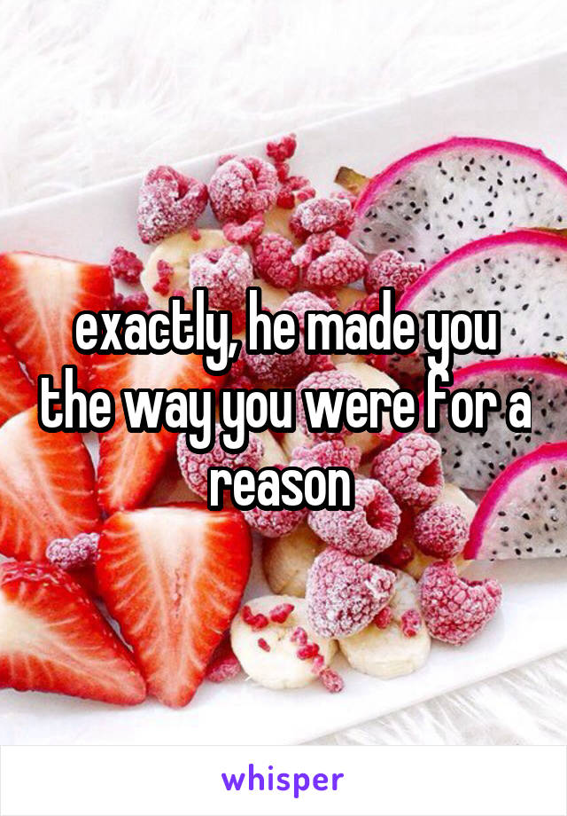 exactly, he made you the way you were for a reason 