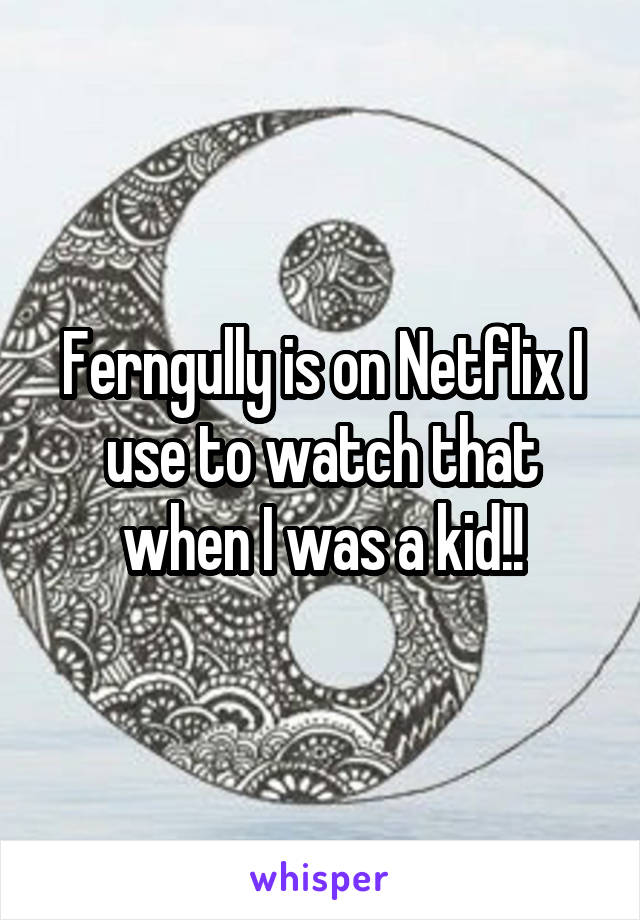 Ferngully is on Netflix I use to watch that when I was a kid!!