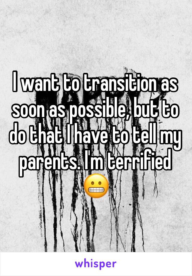 I want to transition as soon as possible, but to do that I have to tell my parents. I'm terrified 😬