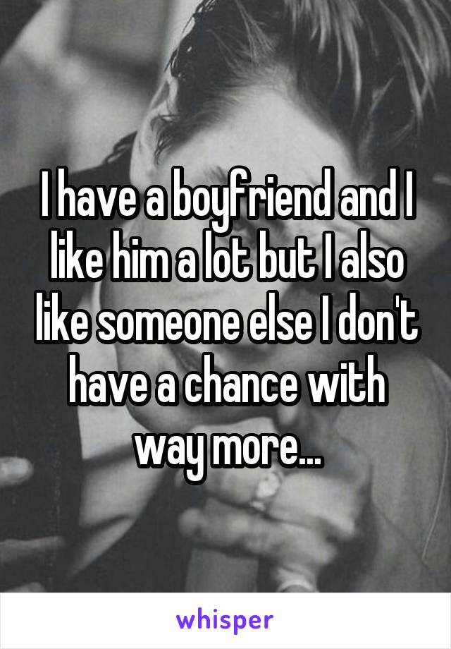 I have a boyfriend and I like him a lot but I also like someone else I don't have a chance with way more...