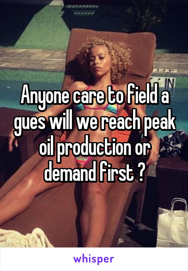 Anyone care to field a gues will we reach peak oil production or demand first ?