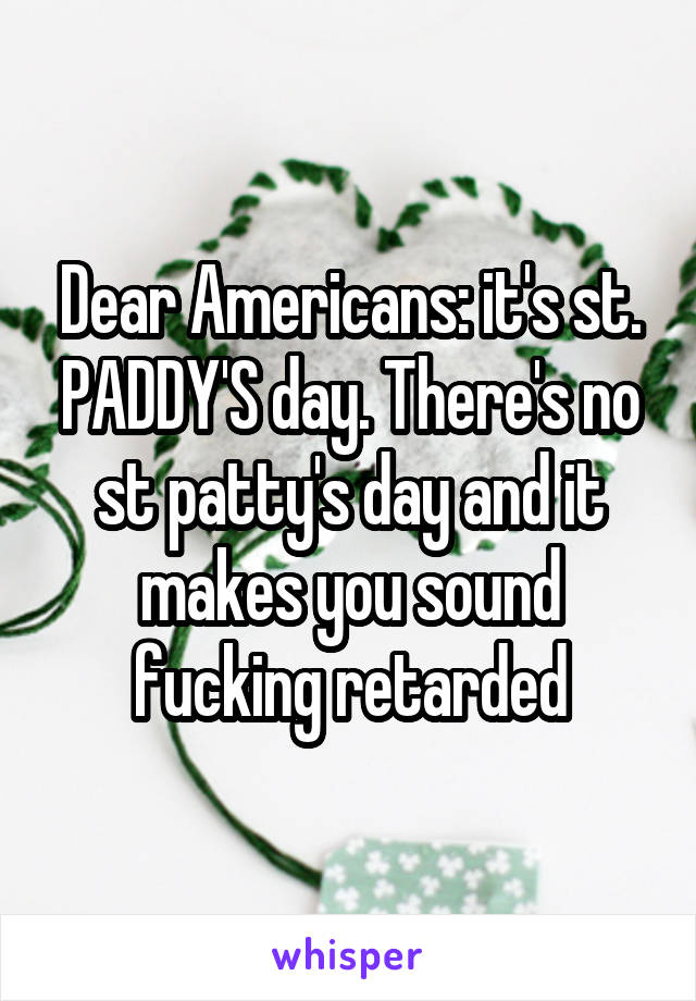 Dear Americans: it's st. PADDY'S day. There's no st patty's day and it makes you sound fucking retarded