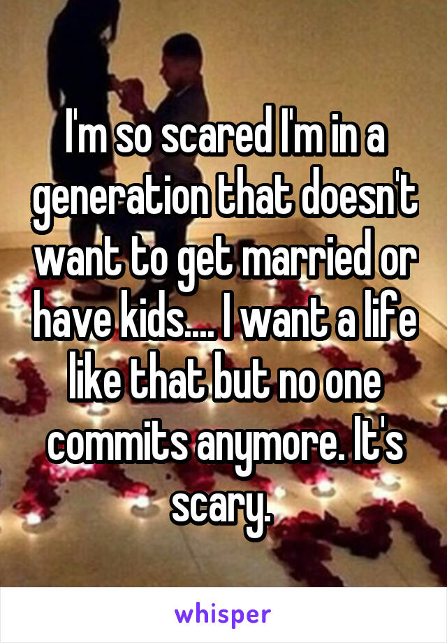 I'm so scared I'm in a generation that doesn't want to get married or have kids.... I want a life like that but no one commits anymore. It's scary. 