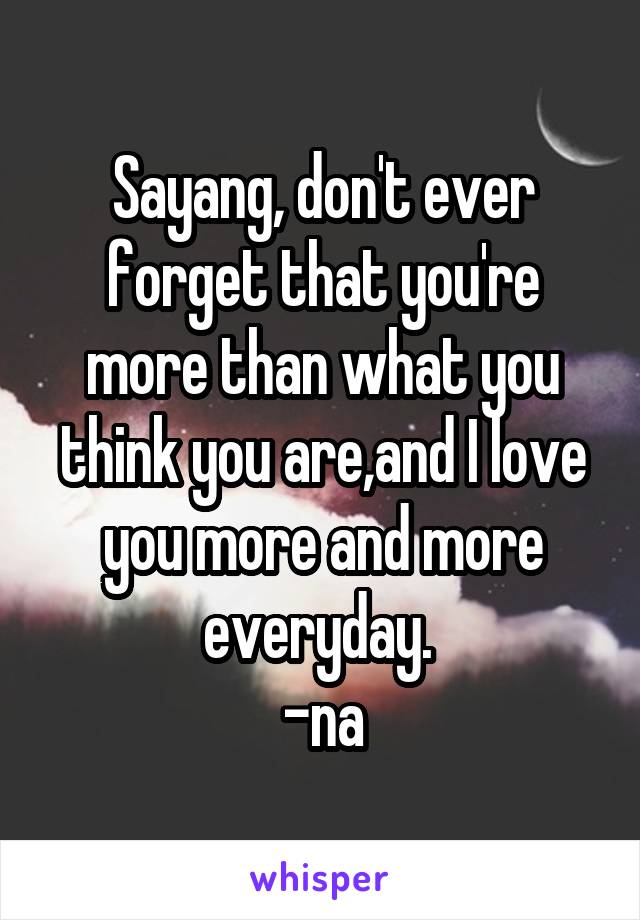 Sayang, don't ever forget that you're more than what you think you are,and I love you more and more everyday. 
-na