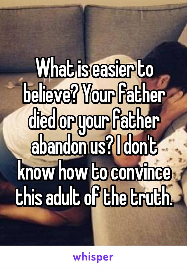 What is easier to believe? Your father died or your father abandon us? I don't know how to convince this adult of the truth.