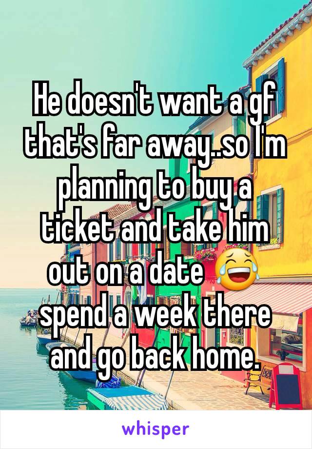 He doesn't want a gf that's far away..so I'm planning to buy a ticket and take him out on a date 😂 spend a week there and go back home.