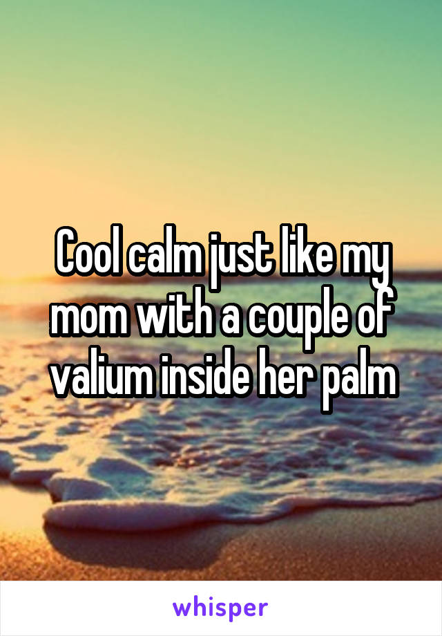 Cool calm just like my mom with a couple of valium inside her palm