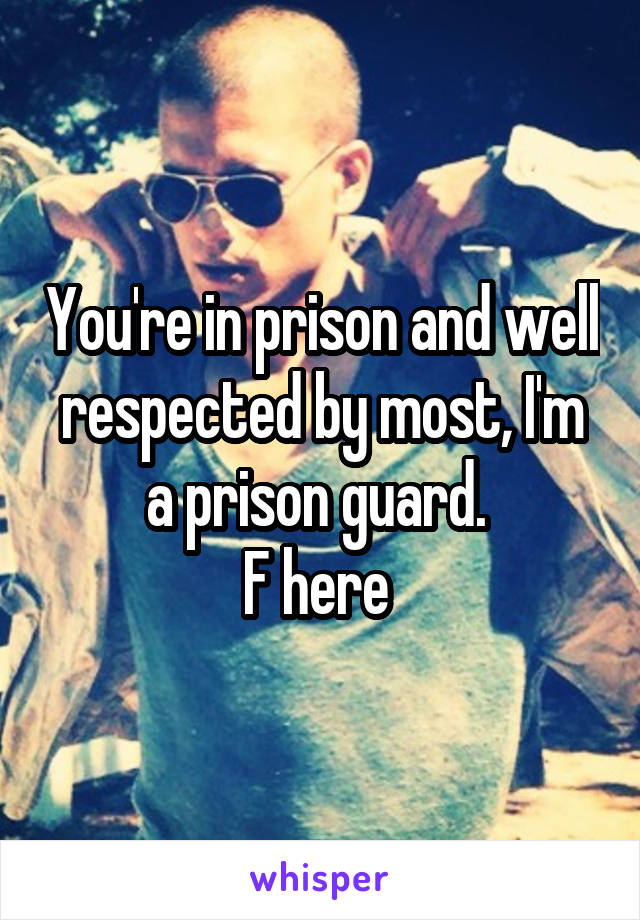 You're in prison and well respected by most, I'm a prison guard. 
F here 