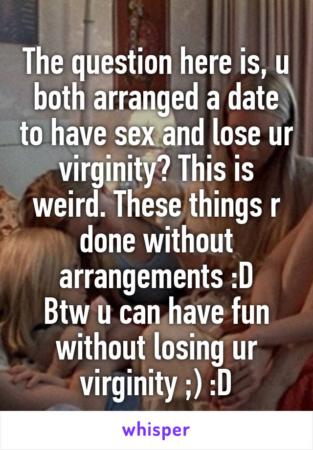 The question here is, u both arranged a date to have sex and lose ur virginity? This is weird. These things r done without arrangements :D
Btw u can have fun without losing ur virginity ;) :D