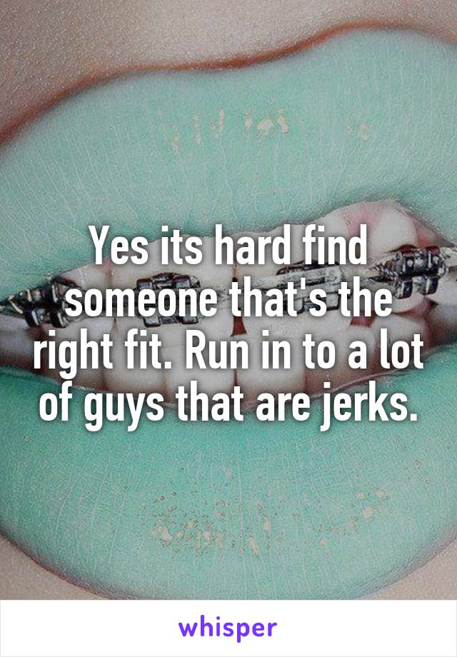 Yes its hard find someone that's the right fit. Run in to a lot of guys that are jerks.