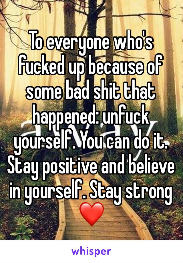 To everyone who's fucked up because of some bad shit that happened: unfuck yourself. You can do it. Stay positive and believe in yourself. Stay strong ❤