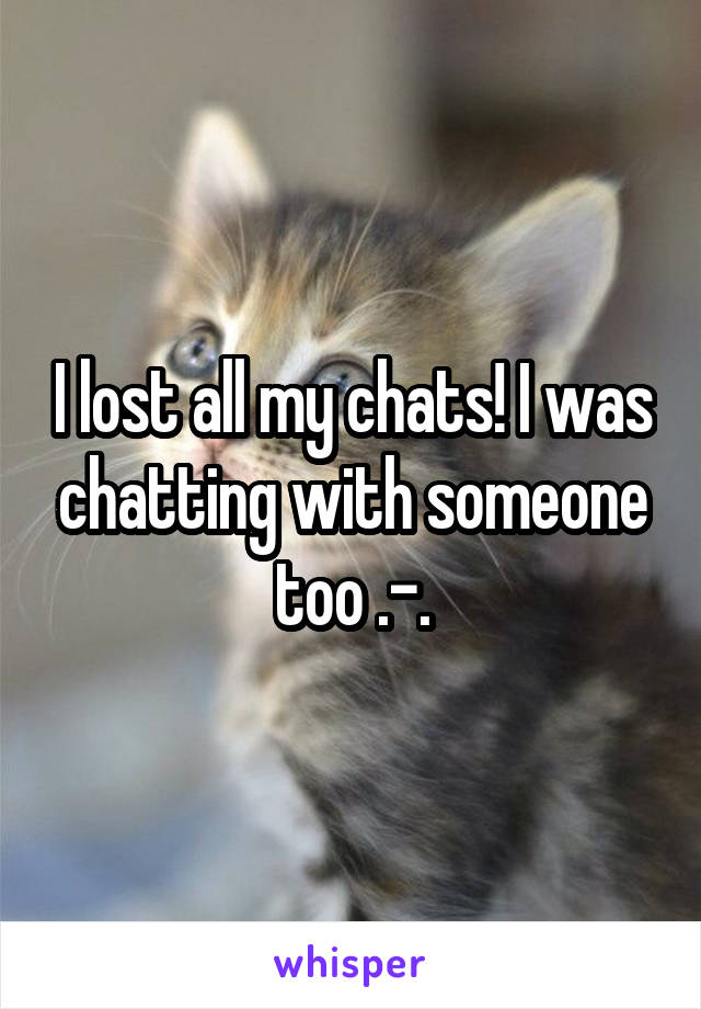 I lost all my chats! I was chatting with someone too .-.