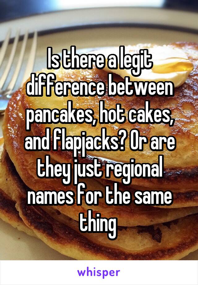 Is there a legit difference between pancakes, hot cakes, and flapjacks? Or are they just regional names for the same thing 