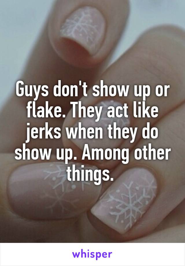 Guys don't show up or flake. They act like jerks when they do show up. Among other things. 