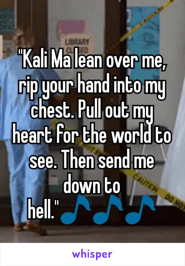 "Kali Ma lean over me, rip your hand into my chest. Pull out my heart for the world to see. Then send me down to hell."🎵🎵🎵