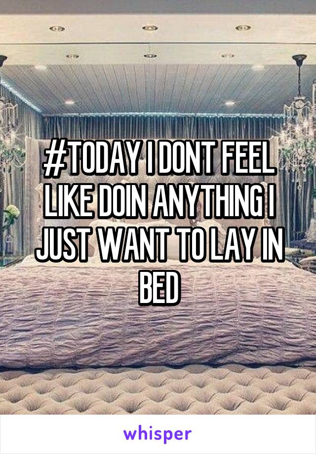 #TODAY I DONT FEEL LIKE DOIN ANYTHING I JUST WANT TO LAY IN BED