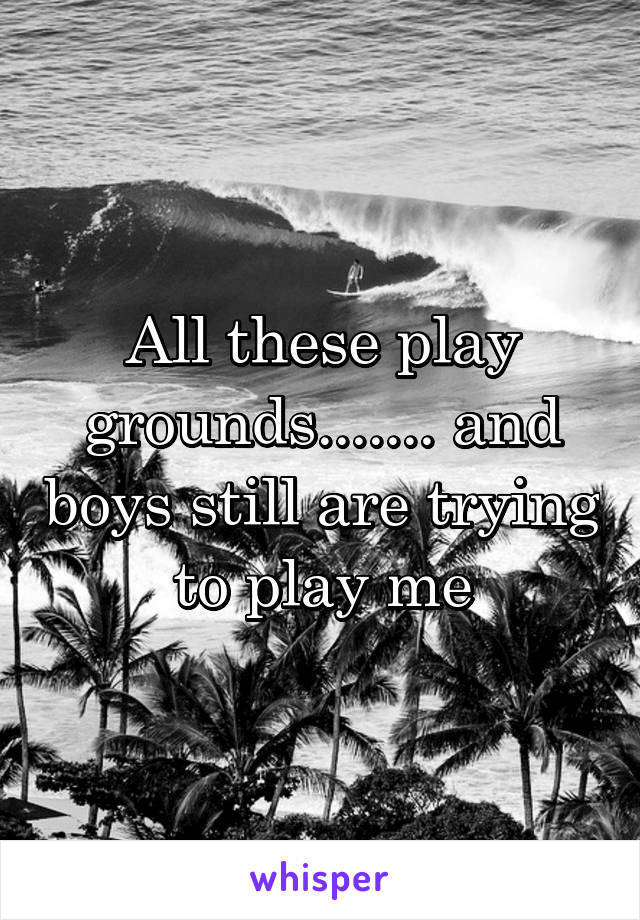 All these play grounds....... and boys still are trying to play me