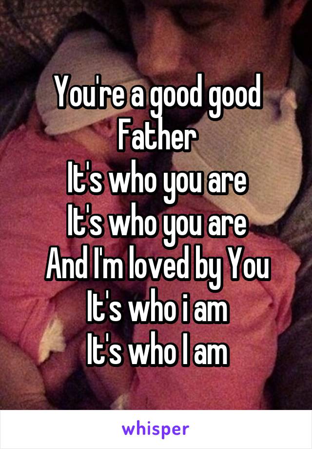 You're a good good Father
It's who you are
It's who you are
And I'm loved by You
It's who i am
It's who I am