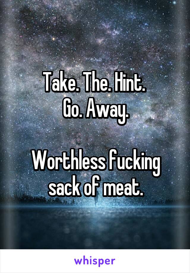 Take. The. Hint. 
Go. Away.

Worthless fucking sack of meat.