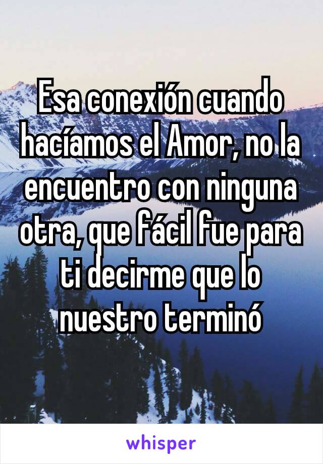 Esa conexión cuando hacíamos el Amor, no la encuentro con ninguna otra, que fácil fue para ti decirme que lo nuestro terminó