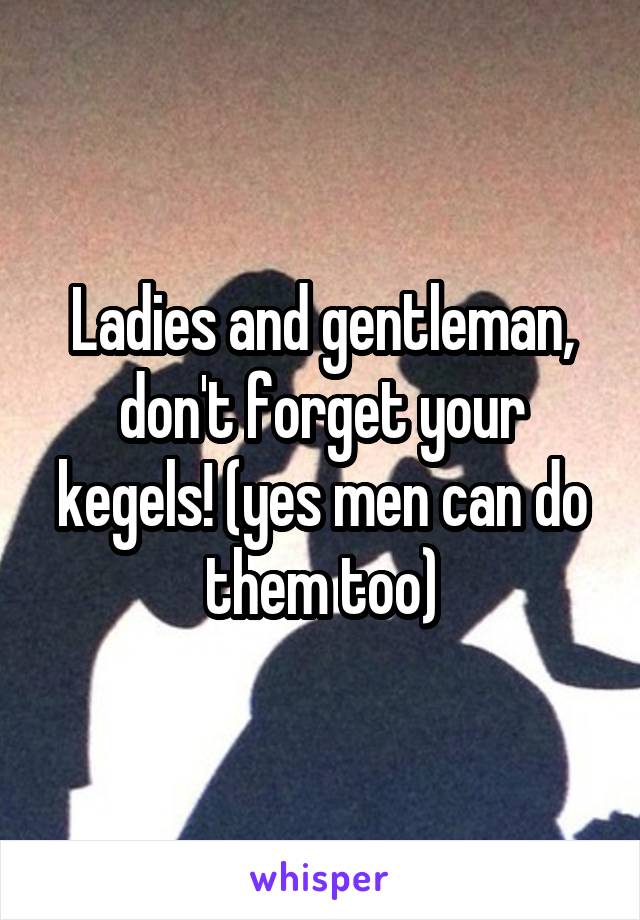 Ladies and gentleman, don't forget your kegels! (yes men can do them too)