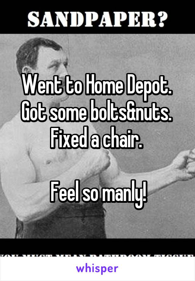 Went to Home Depot. 
Got some bolts&nuts. 
Fixed a chair. 

Feel so manly!