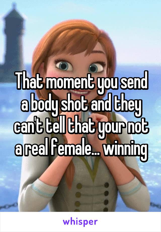 That moment you send a body shot and they can't tell that your not a real female... winning