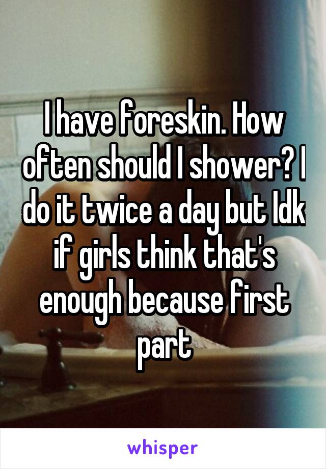 I have foreskin. How often should I shower? I do it twice a day but Idk if girls think that's enough because first part