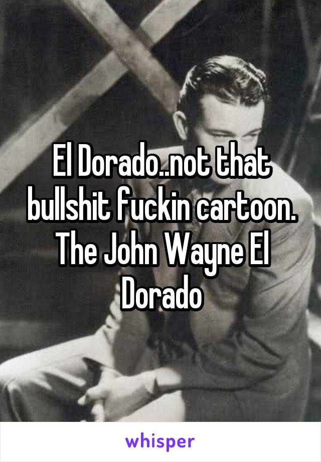 El Dorado..not that bullshit fuckin cartoon. The John Wayne El Dorado