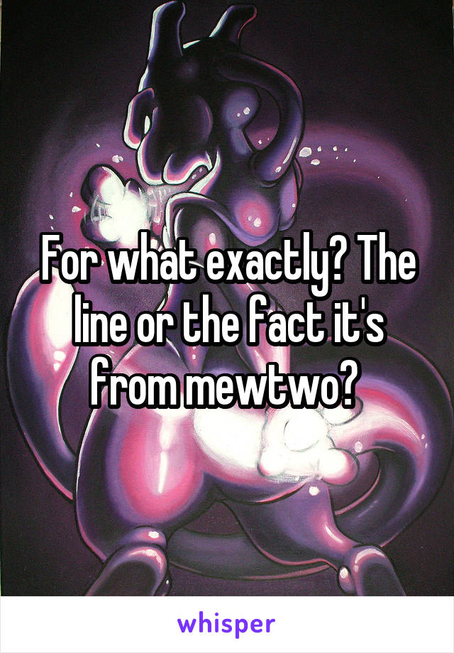 For what exactly? The line or the fact it's from mewtwo? 