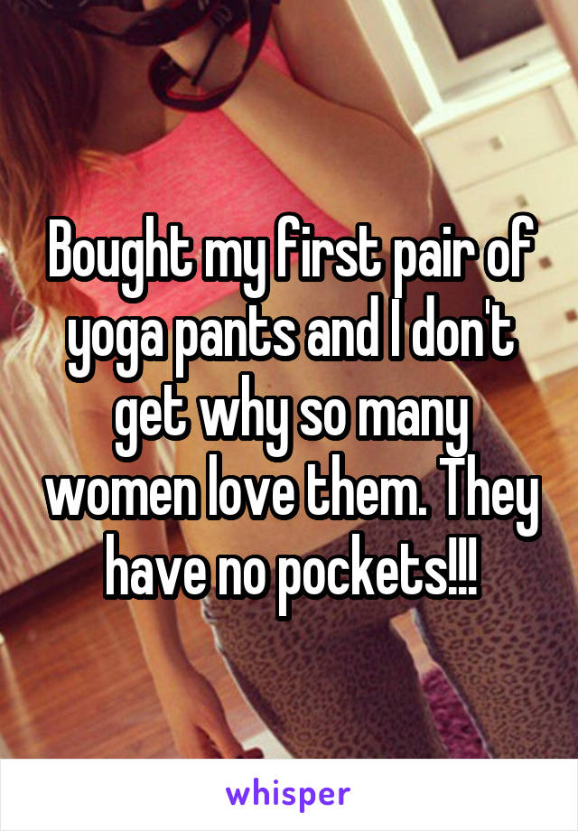 Bought my first pair of yoga pants and I don't get why so many women love them. They have no pockets!!!