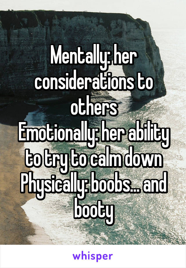 Mentally: her considerations to others
Emotionally: her ability to try to calm down
Physically: boobs... and booty