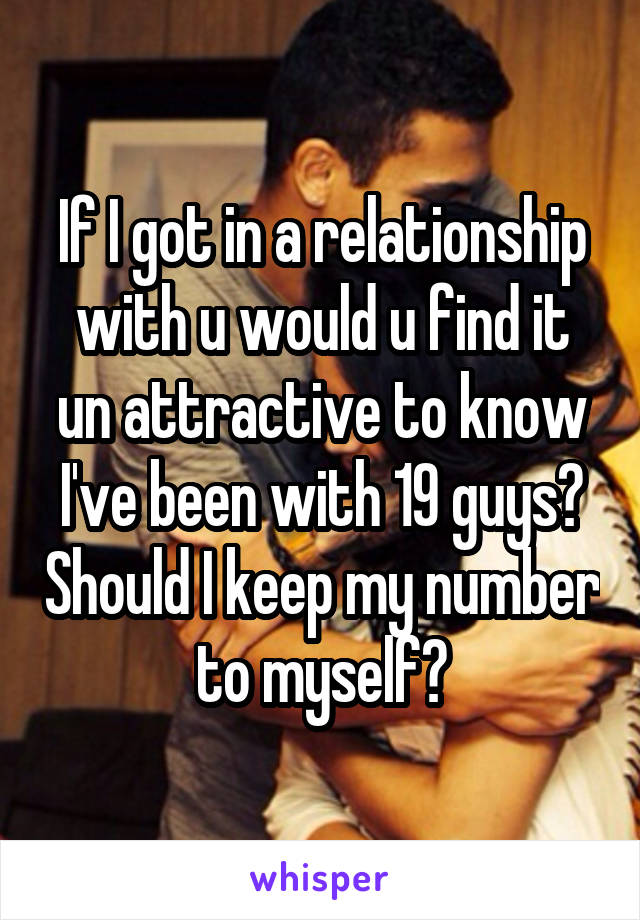 If I got in a relationship with u would u find it un attractive to know I've been with 19 guys? Should I keep my number to myself?