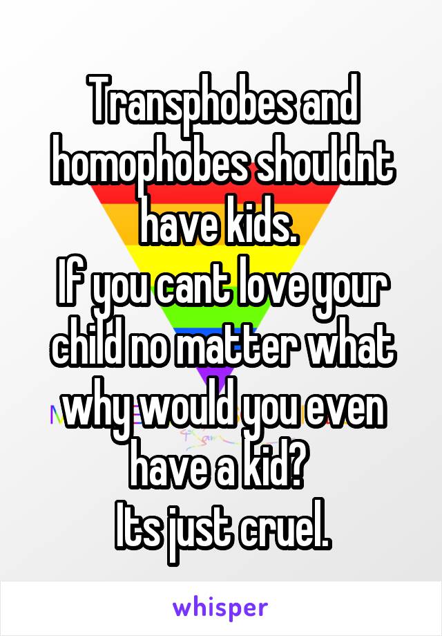 Transphobes and homophobes shouldnt have kids. 
If you cant love your child no matter what why would you even have a kid? 
Its just cruel.