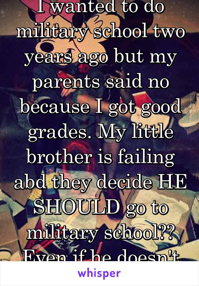 I wanted to do military school two years ago but my parents said no because I got good grades. My little brother is failing abd they decide HE SHOULD go to military school?? Even if he doesn't want to