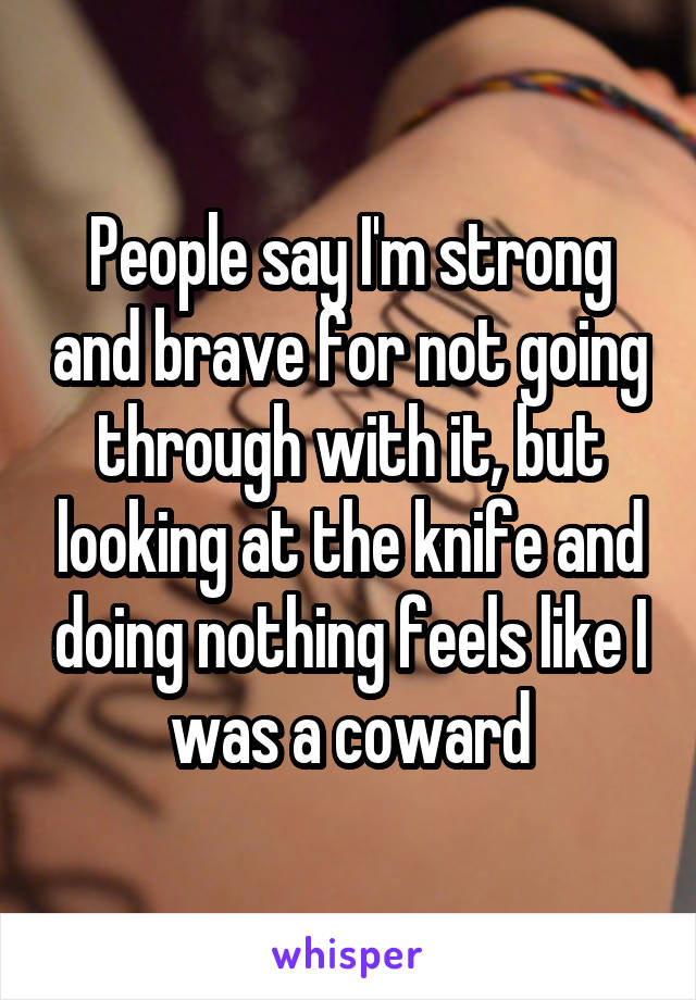 People say I'm strong and brave for not going through with it, but looking at the knife and doing nothing feels like I was a coward