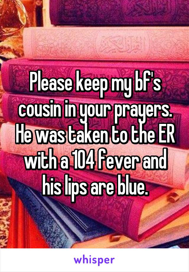 Please keep my bf's cousin in your prayers. He was taken to the ER with a 104 fever and his lips are blue.