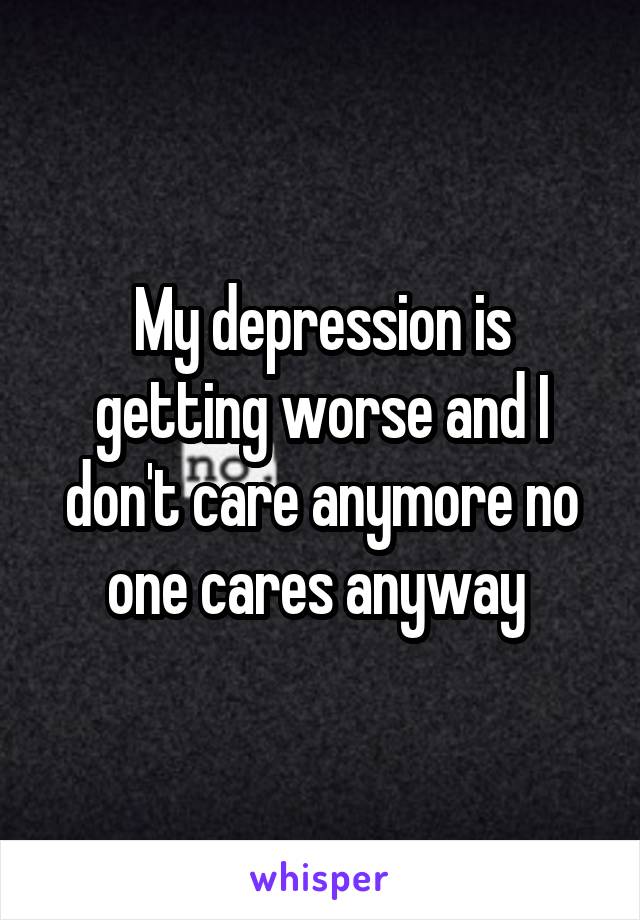 My depression is getting worse and I don't care anymore no one cares anyway 