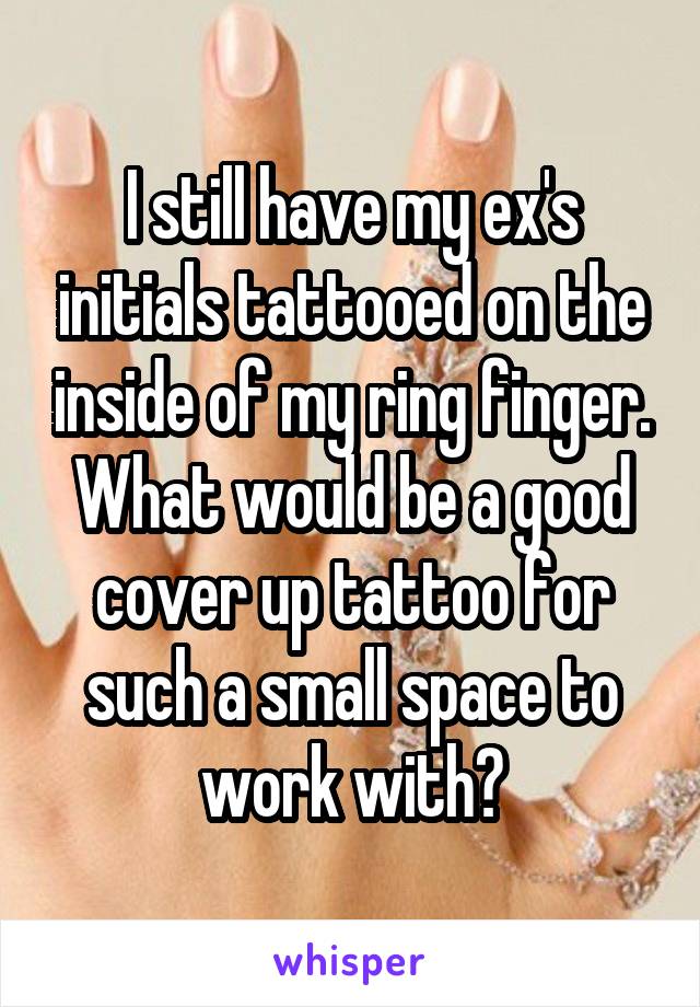 I still have my ex's initials tattooed on the inside of my ring finger. What would be a good cover up tattoo for such a small space to work with?