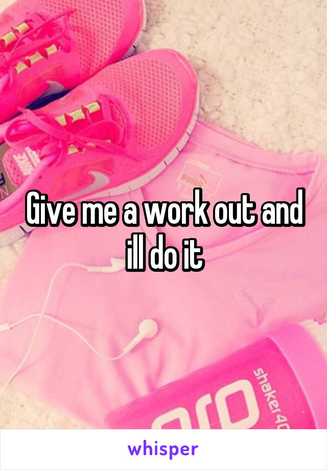 Give me a work out and ill do it