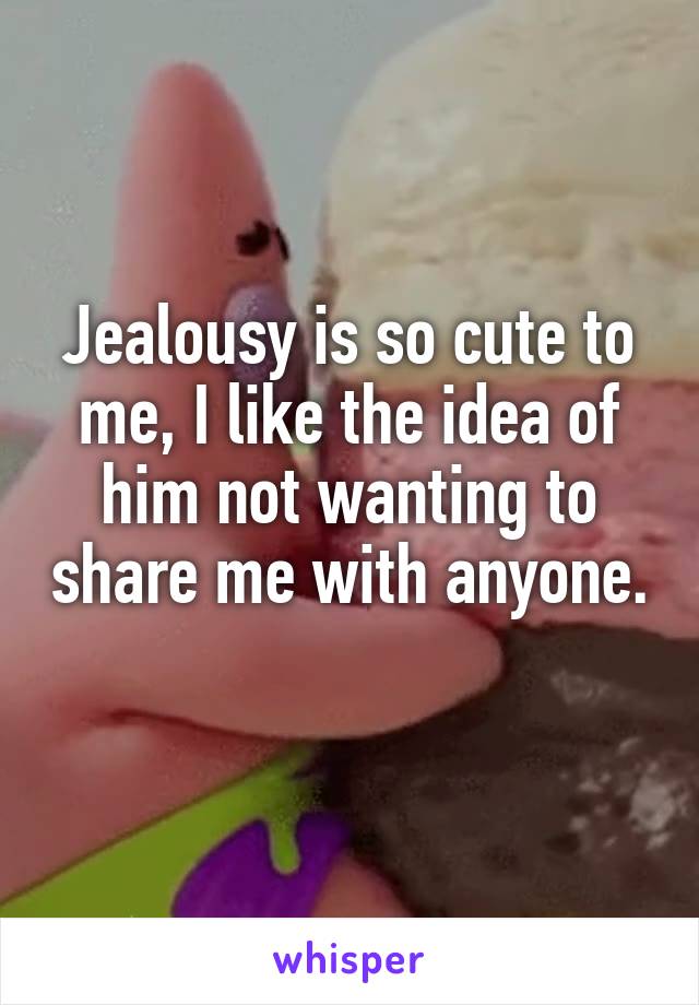 Jealousy is so cute to me, I like the idea of him not wanting to share me with anyone. 